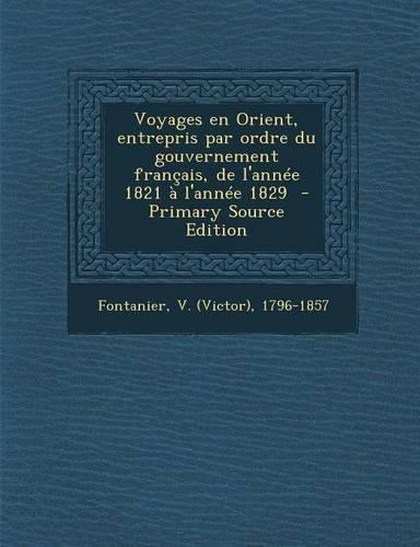 Voyages En Orient, Entrepris Par Ordre Du Gouvernement Francais, de L'Annee 1821 A L'Annee 1829 - Primary Source Edition