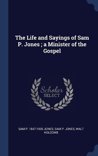 The Life and Sayings of Sam P. Jones; a Minister of the Gospel