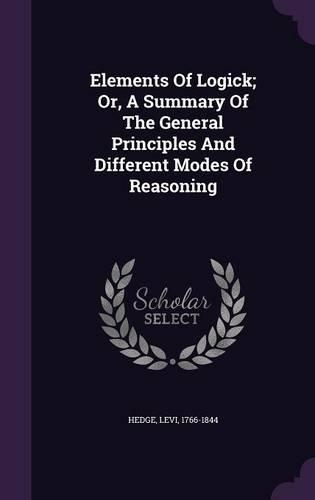 Elements of Logick; Or, a Summary of the General Principles and Different Modes of Reasoning