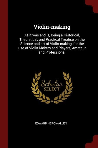 Violin-Making: As It Was and Is, Being a Historical, Theoretical, and Practical Treatise on the Science and Art of Violin-Making, for the Use of Violin Makers and 