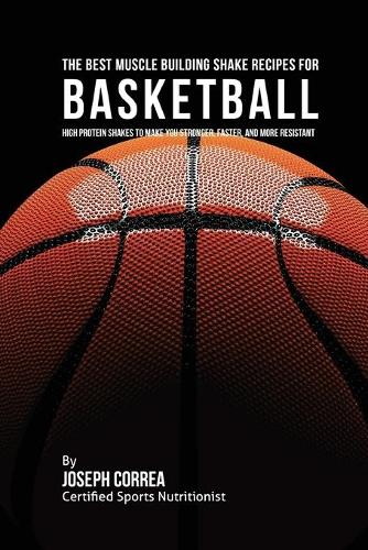 The Best Muscle Building Shake Recipes for Basketball: High Protein Shakes to Make You Stronger, Faster, and More Resistant(English)