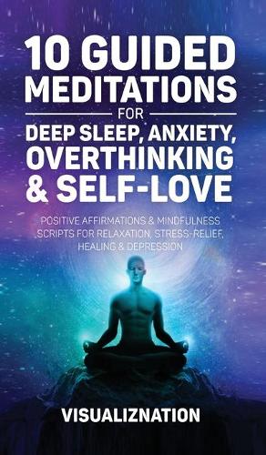 10 Guided Meditations for Deep Sleep, Anxiety, Overthinking & Self-Love: Positive Affirmations & Mindfulness Scripts For Relaxation, Stress-Relief, Healing & Depression Relief