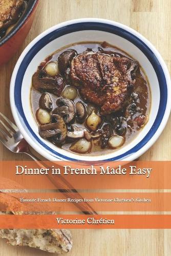 Dinner in French Made Easy: Favorite French Dinner Recipes from Victorine Chrétien's Kitchen