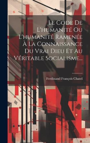 Le Code De L'humanité Ou L'humanité Ramenée À La Connaissance Du Vrai Dieu Et Au Véritable Socialisme...