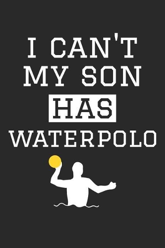 Waterpolo Notebook - I Can't My Son Has Waterpolo Funny Waterpolo Mom Dad T-Shirt - Waterpolo Journal