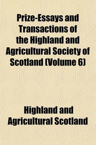 Prize-Essays and Transactions of the Highland and Agricultural Society of Scotland Volume 6