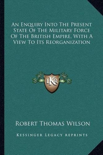 An Enquiry Into The Present State Of The Military Force Of The British Empire, With A View To Its Reorganization