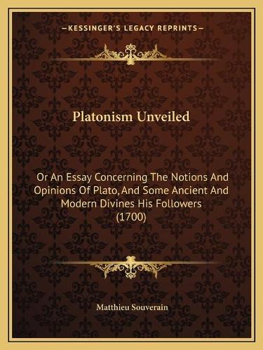 Platonism Unveiled: Or An Essay Concerning The Notions And Opinions Of Plato, And Some Ancient And Modern Divines His Followers (1700)(English)