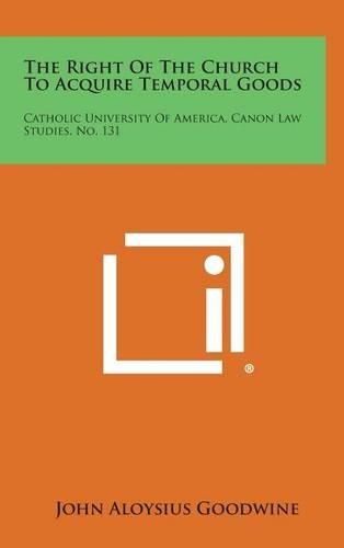 The Right of the Church to Acquire Temporal Goods: Catholic University of America, Canon Law Studies, No. 131