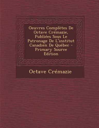 Oeuvres Completes de Octave Cremazie, Publiees Sous Le Patronage de L'Institut Canadien de Quebec: (French)