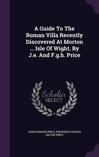 A Guide To The Roman Villa Recently Discovered At Morton ... Isle Of Wight, By J.e. And F.g.h. Price: (English)