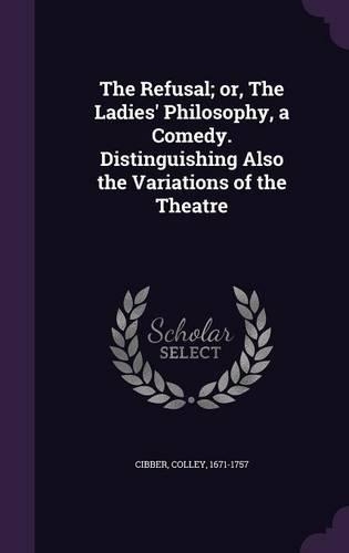 The Refusal; or, The Ladies' Philosophy, a Comedy. Distinguishing Also the Variations of the Theatre: (English)