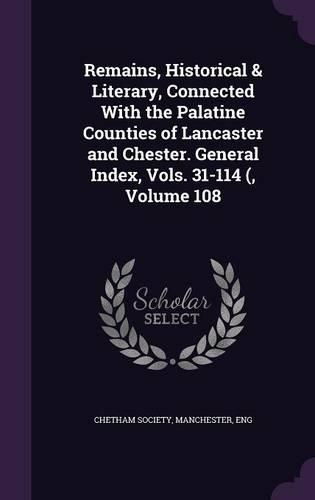 Remains, Historical & Literary, Connected with the Palatine Counties of Lancaster and Chester. General Index, Vols. 31-114 (, Volume 108