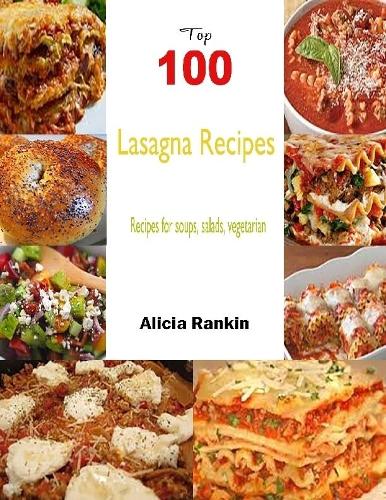 Top 100 Lasagna Recipes:Recipesforsoups,salads,vegetarian