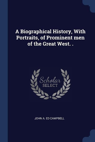 A Biographical History, With Portraits, of Prominent men of the Great West. .