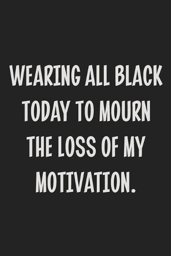 Wearing All Black Today to Mourn the Loss of My Motivation.