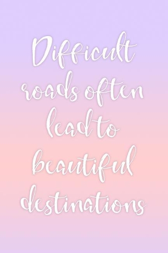 Difficult Roads Often Lead to Beautiful Destinations: Inspirational Ladies Notebook