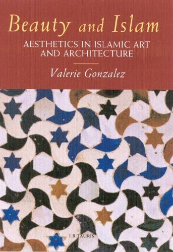 Beauty and Islam: Aesthetics in Islamic Art and Architecture: Aesthetics in Islamic Art and Architecture