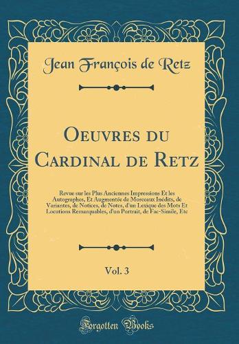 Oeuvres du Cardinal de Retz, Vol. 3: Revue sur les Plus Anciennes Impressions Et les Autographes, Et Augmentée de Morceaux Inédits, de Variantes, de Notices, de Notes, d'un Lexique des Mots Et Locutions Remarquables, d'un Portrait, de Fac-Simile, E