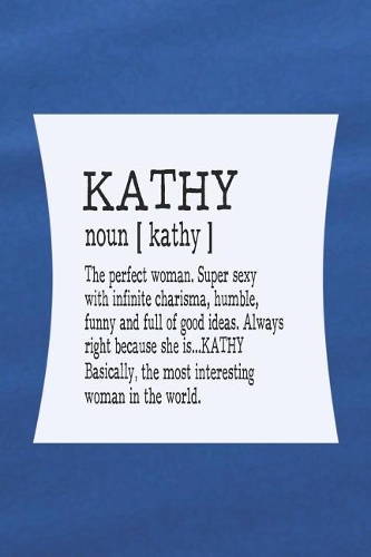 Kathy Noun [ Kathy ] the Perfect Woman Super Sexy with Infinite Charisma, Funny and Full of Good Ideas. Always Right Because She Is... Kathy: First Name Funny Sayings Personalized Customized Names Women Girl Mother's Day Gift Notebook Journal