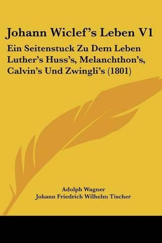 Johann Wiclef's Leben V1: Ein Seitenstuck Zu Dem Leben Luther's Huss's, Melanchthon's, Calvin's Und Zwingli's (1801)(German)
