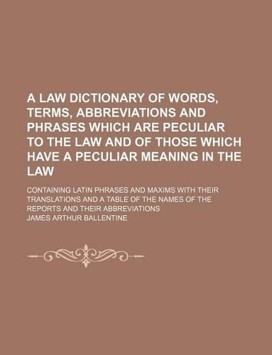 A Law Dictionary of Words, Terms, Abbreviations and Phrases Which Are Peculiar to the Law and of Those Which Have a Peculiar Meaning in the Law; Con