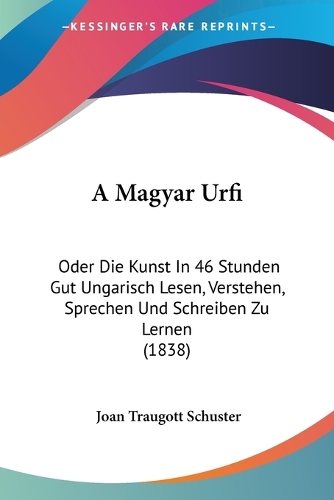 A Magyar Urfi: Oder Die Kunst In 46 Stunden Gut Ungarisch Lesen, Verstehen, Sprechen Und Schreiben Zu Lernen (1838)(German)