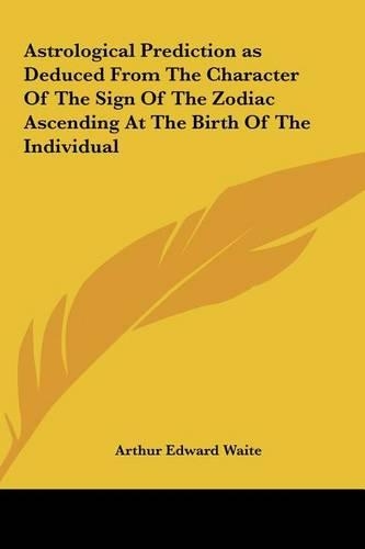 Astrological Prediction as Deduced from the Character of the Sign of the Zodiac Ascending at the Birth of the Individual