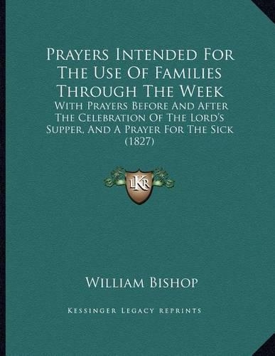 Prayers Intended For The Use Of Families Through The Week: With Prayers Before And After The Celebration Of The Lord's Supper, And A Prayer For The Sick (1827)