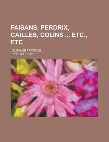 Faisans, Perdrix, Cailles, Colins Etc., Etc; L'Elevage Pratique ...