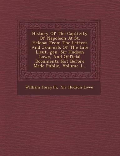 History Of The Captivity Of Napoleon At St. Helena: From The Letters And Journals Of The Late Lieut.-gen. Sir Hudson Lowe, And Official Documents Not Before Made Public, Volume 1...(English)