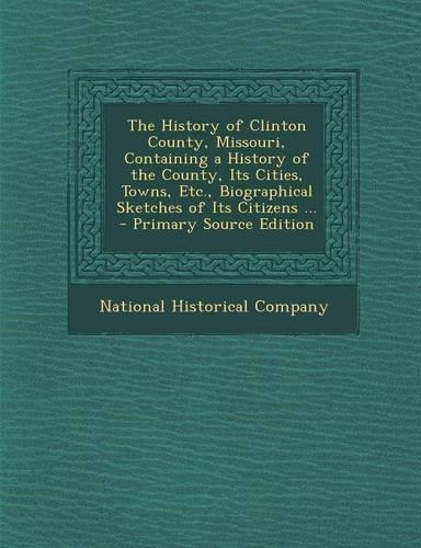 The History of Clinton County, Missouri, Containing a History of the County, Its Cities, Towns, Etc., Biographical Sketches of Its Citizens ...: (English)