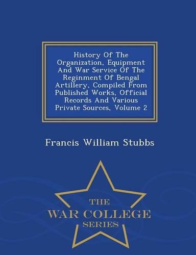 History of the Organization, Equipment and War Service of the Reginment of Bengal Artillery, Compiled from Published Works, Official Records and Various Private Sources, Volume 2 - War College Series