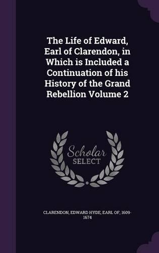 The Life of Edward, Earl of Clarendon, in Which is Included a Continuation of his History of the Grand Rebellion Volume 2