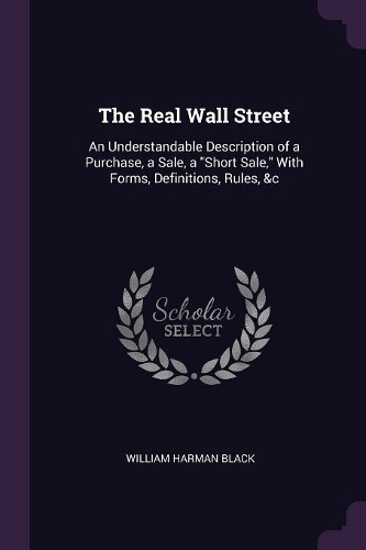 The Real Wall Street: An Understandable Description of a Purchase, a Sale, a Short Sale, With Forms, Definitions, Rules, &c