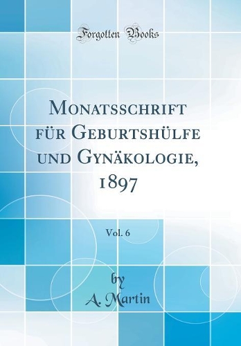 Monatsschrift Für Geburtshülfe Und Gynäkologie, 1897, Vol. 6 (Classic Reprint)