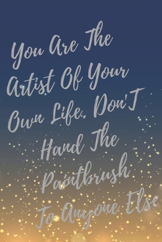 You Are The Artist Of Your Own Life. Don't Hand The Paintbrush To Anyone Else.