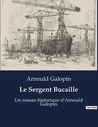 Le Sergent Bucaille: Un roman historique d'Arnould Galopin
