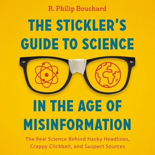 Stickler's Guide to Science in the Age of Misinformation: The Real Science Behind Hacky Headlines, Crappy Clickbait, and Suspect Sources