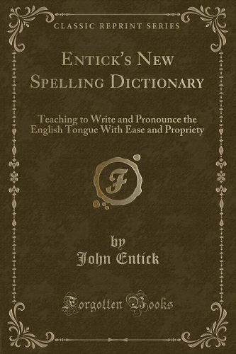 Entick's New Spelling Dictionary: Teaching to Write and Pronounce the English Tongue with Ease and Propriety (Classic Reprint)