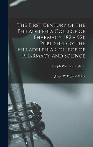 The First Century of the Philadelphia College of Pharmacy, 1821-1921; Published by the Philadelphia College of Pharmacy and Science