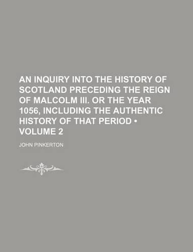 An Inquiry Into the History of Scotland Preceding the Reign of Malcolm III. or the Year 1056, Including the Authentic History of That Period (Volume 2): (English)