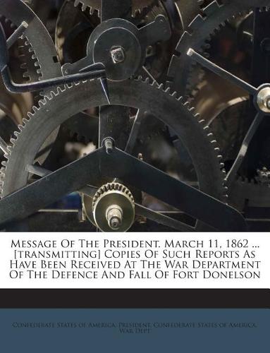 Message of the President. March 11, 1862 ... [Transmitting] Copies of Such Reports as Have Been Received at the War Department of the Defence and Fall of Fort Donelson