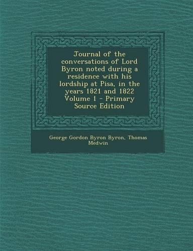 Journal of the Conversations of Lord Byron Noted During a Residence with His Lordship at Pisa, in the Years 1821 and 1822 Volume 1