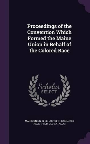 Proceedings of the Convention Which Formed the Maine Union in Behalf of the Colored Race
