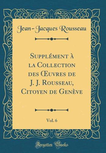 Supplément À La Collection Des Oeuvres de J. J. Rousseau, Citoyen de Genève, Vol. 6 (Classic Reprint)
