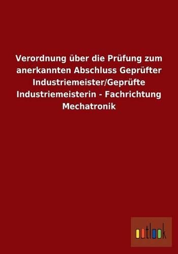 Verordnung über die Prüfung zum anerkannten Abschluss Geprüfter Industriemeister/Geprüfte Industriemeisterin - Fachrichtung Mechatronik