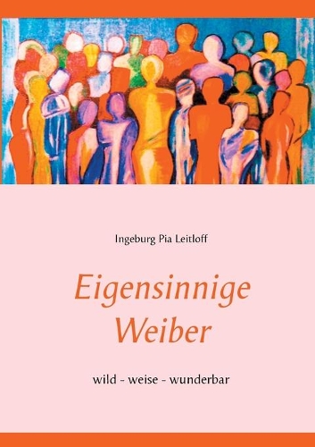 Eigensinnige Weiber: wild - weise - wunderbar