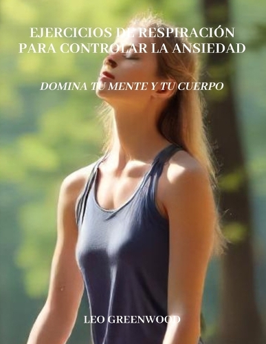 Ejercicios de respiración para controlar la ansiedad: Domina Tu Mente y Tu Cuerpo: Una guía completa para reducir el estrés y mejorar el bienestar a través de la respiración