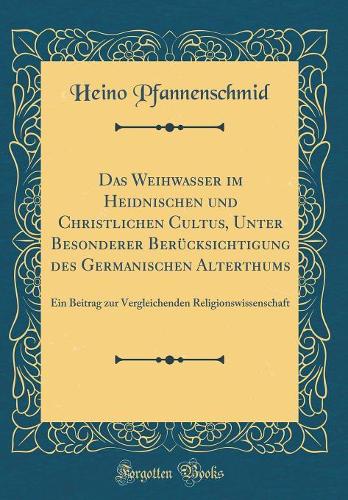Das Weihwasser im Heidnischen und Christlichen Cultus, Unter Besonderer Berücksichtigung des Germanischen Alterthums: Ein Beitrag zur Vergleichenden Religionswissenschaft (Classic Reprint)